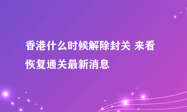 香港什么时候解除封关 来看恢复通关最新消息