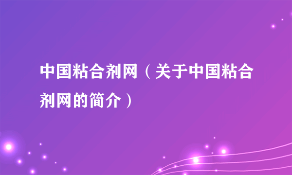 中国粘合剂网（关于中国粘合剂网的简介）