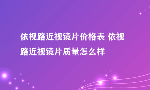 依视路近视镜片价格表 依视路近视镜片质量怎么样