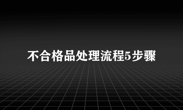 不合格品处理流程5步骤