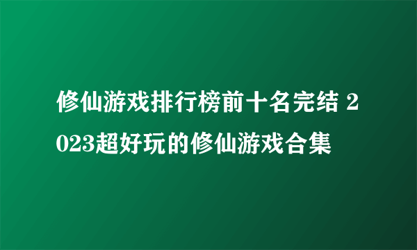 修仙游戏排行榜前十名完结 2023超好玩的修仙游戏合集