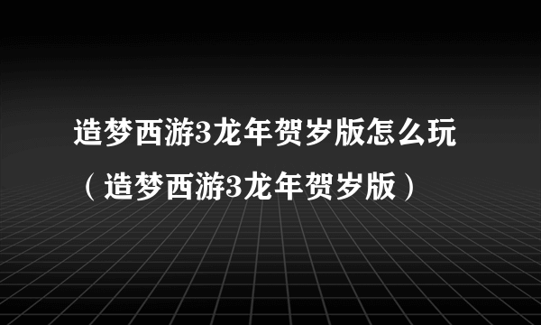 造梦西游3龙年贺岁版怎么玩（造梦西游3龙年贺岁版）