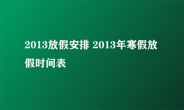 2013放假安排 2013年寒假放假时间表