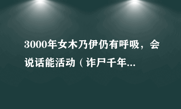 3000年女木乃伊仍有呼吸，会说话能活动（诈尸千年复活）-飞外网