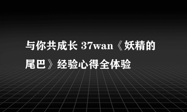 与你共成长 37wan《妖精的尾巴》经验心得全体验