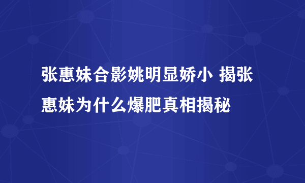 张惠妹合影姚明显娇小 揭张惠妹为什么爆肥真相揭秘