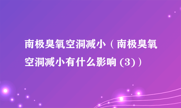 南极臭氧空洞减小（南极臭氧空洞减小有什么影响 (3)）