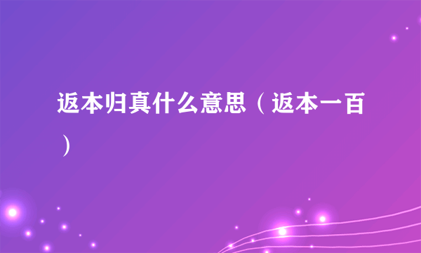 返本归真什么意思（返本一百）