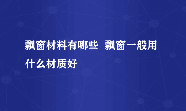 飘窗材料有哪些  飘窗一般用什么材质好