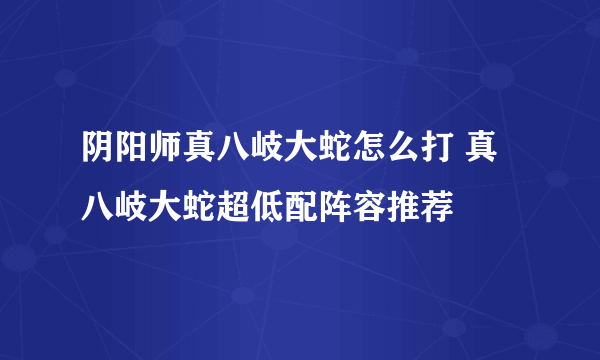 阴阳师真八岐大蛇怎么打 真八岐大蛇超低配阵容推荐