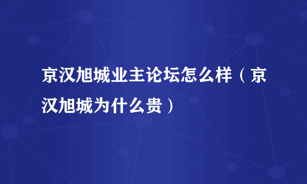 京汉旭城业主论坛怎么样（京汉旭城为什么贵）