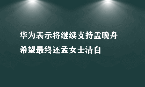 华为表示将继续支持孟晚舟 希望最终还孟女士清白