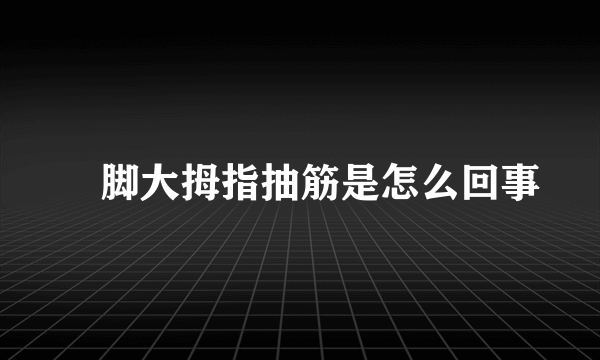 ​脚大拇指抽筋是怎么回事