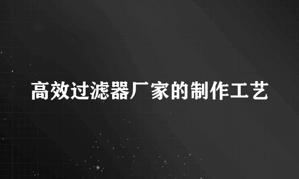 高效过滤器厂家的制作工艺