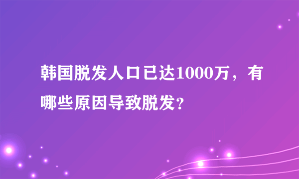 韩国脱发人口已达1000万，有哪些原因导致脱发？