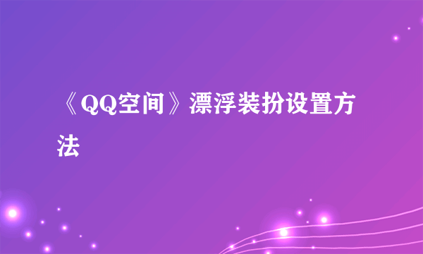 《QQ空间》漂浮装扮设置方法