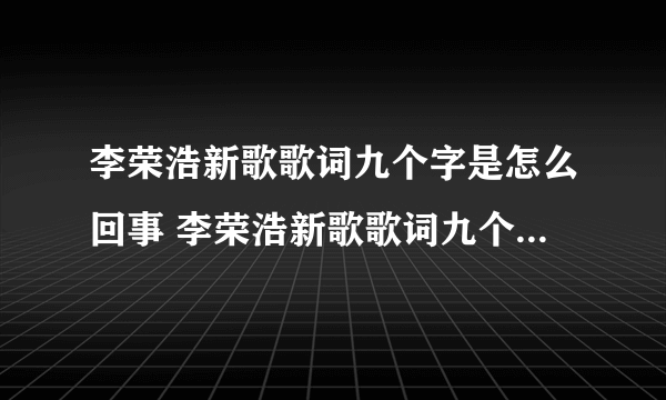 李荣浩新歌歌词九个字是怎么回事 李荣浩新歌歌词九个字是什么