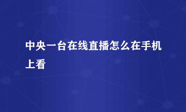 中央一台在线直播怎么在手机上看