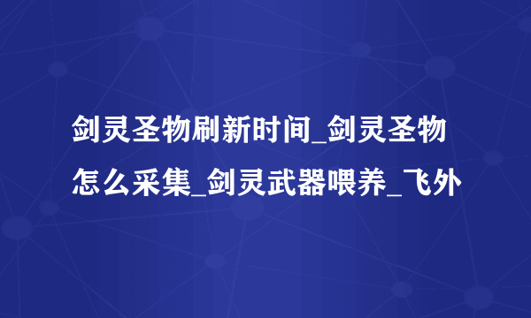 剑灵圣物刷新时间_剑灵圣物怎么采集_剑灵武器喂养_飞外