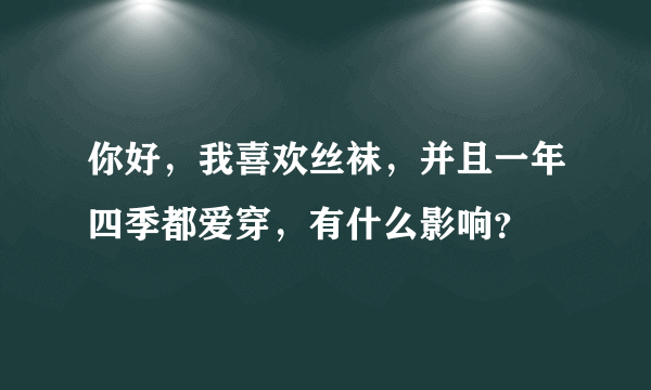 你好，我喜欢丝袜，并且一年四季都爱穿，有什么影响？