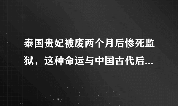 泰国贵妃被废两个月后惨死监狱，这种命运与中国古代后宫有何异同？