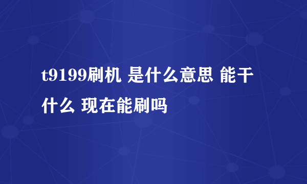 t9199刷机 是什么意思 能干什么 现在能刷吗