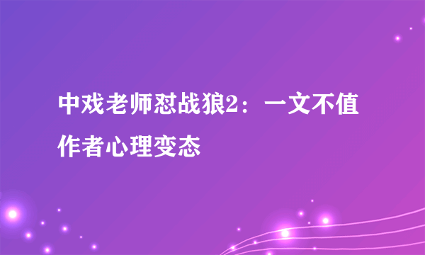 中戏老师怼战狼2：一文不值作者心理变态