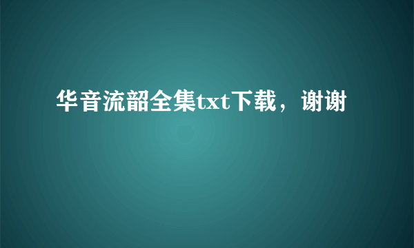 华音流韶全集txt下载，谢谢