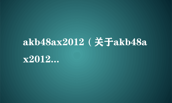 akb48ax2012（关于akb48ax2012的简介）