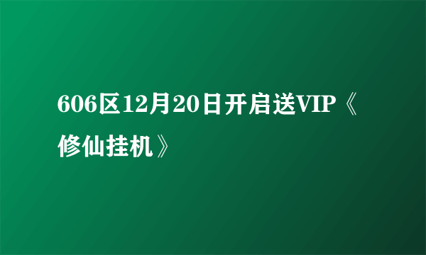 606区12月20日开启送VIP《修仙挂机》