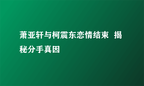 萧亚轩与柯震东恋情结束  揭秘分手真因