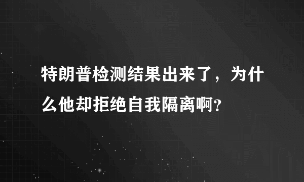 特朗普检测结果出来了，为什么他却拒绝自我隔离啊？