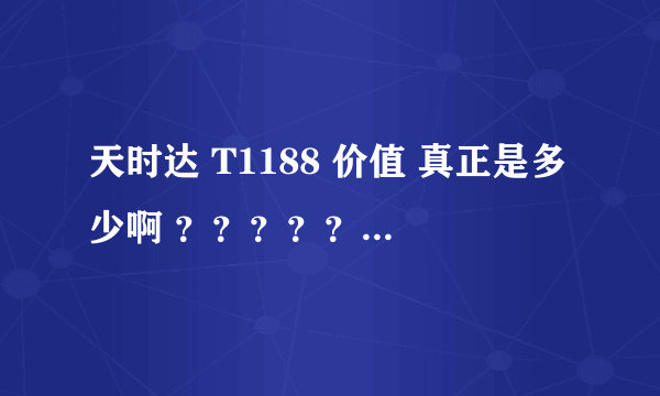 天时达 T1188 价值 真正是多少啊 ？？？？？？？？？？？、