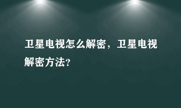 卫星电视怎么解密，卫星电视解密方法？