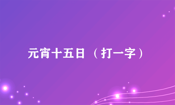 元宵十五日 （打一字）