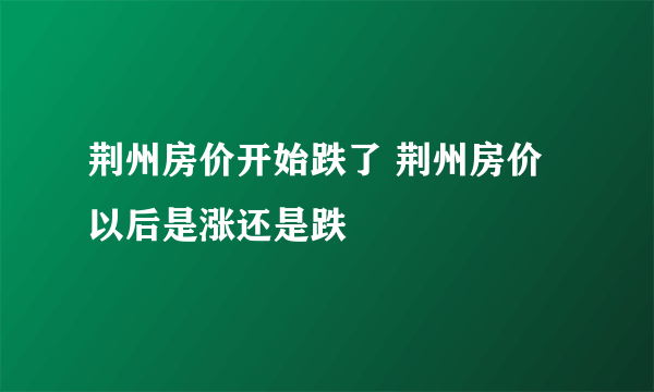 荆州房价开始跌了 荆州房价以后是涨还是跌