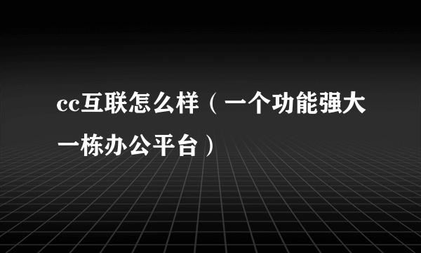 cc互联怎么样（一个功能强大一栋办公平台）