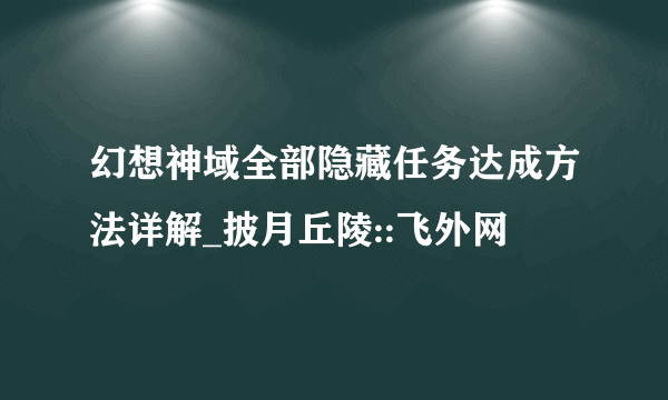 幻想神域全部隐藏任务达成方法详解_披月丘陵::飞外网