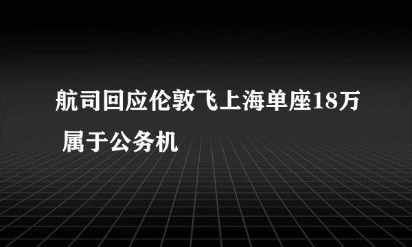 航司回应伦敦飞上海单座18万 属于公务机