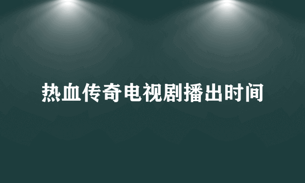 热血传奇电视剧播出时间