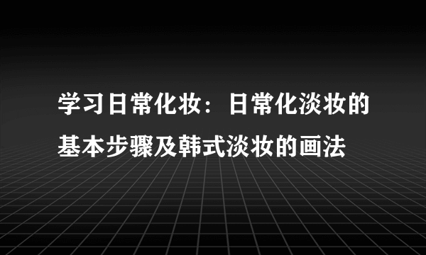 学习日常化妆：日常化淡妆的基本步骤及韩式淡妆的画法