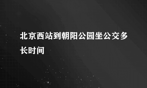 北京西站到朝阳公园坐公交多长时间