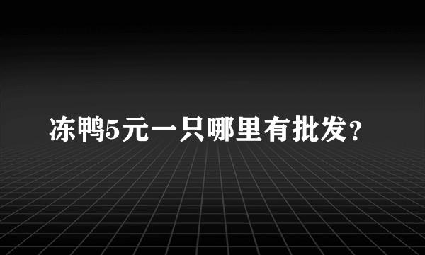 冻鸭5元一只哪里有批发？