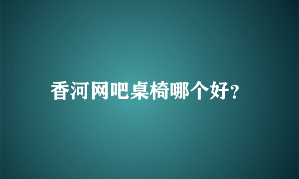 香河网吧桌椅哪个好？