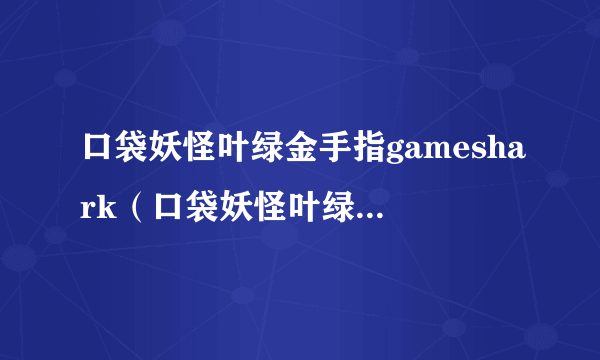 口袋妖怪叶绿金手指gameshark（口袋妖怪叶绿金手指代码大全）