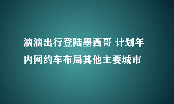 滴滴出行登陆墨西哥 计划年内网约车布局其他主要城市