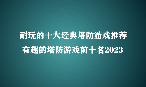 耐玩的十大经典塔防游戏推荐 有趣的塔防游戏前十名2023