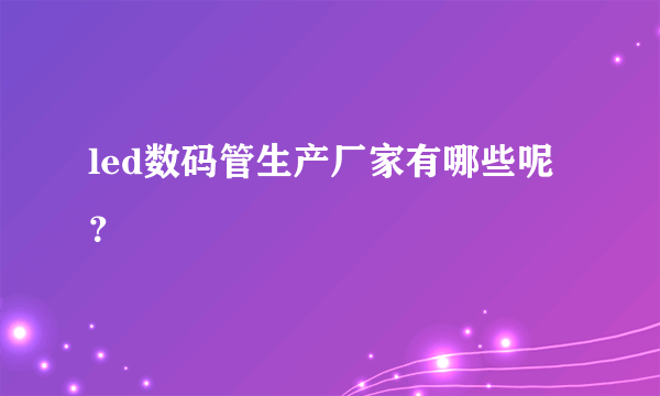 led数码管生产厂家有哪些呢？