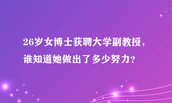 26岁女博士获聘大学副教授，谁知道她做出了多少努力？