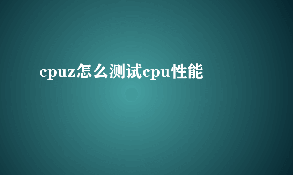 cpuz怎么测试cpu性能